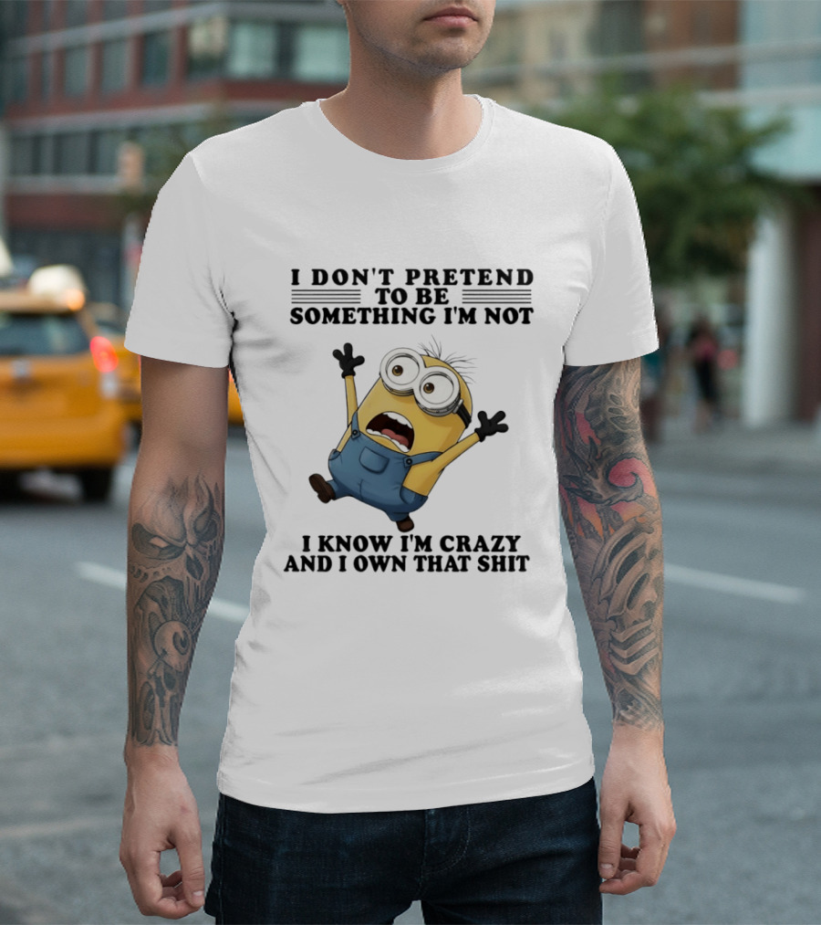 Minion I Don’t Pretend To Be Something I’m Not I Know I’m Crazy And I Own That Shit T-Shirt