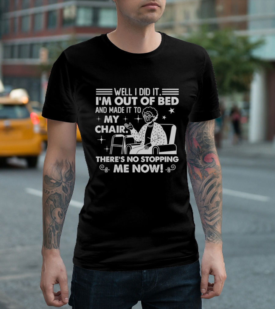 Well I Did It I'm Out Of Bed And Made It To My Chair There's No Stopping Me Now T-Shirt
