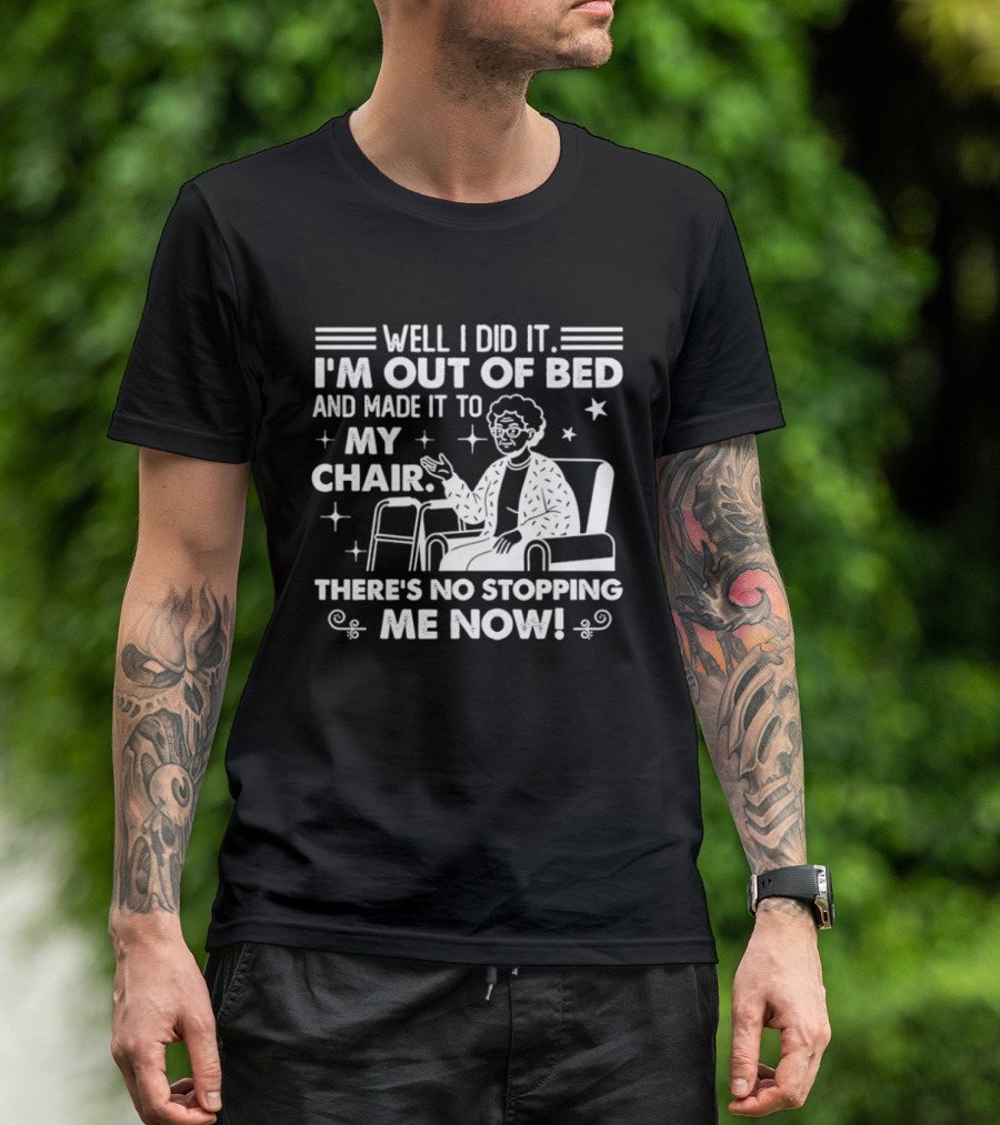 Well I Did It I'm Out Of Bed And Made It To My Chair There's No Stopping Me Now T-Shirt