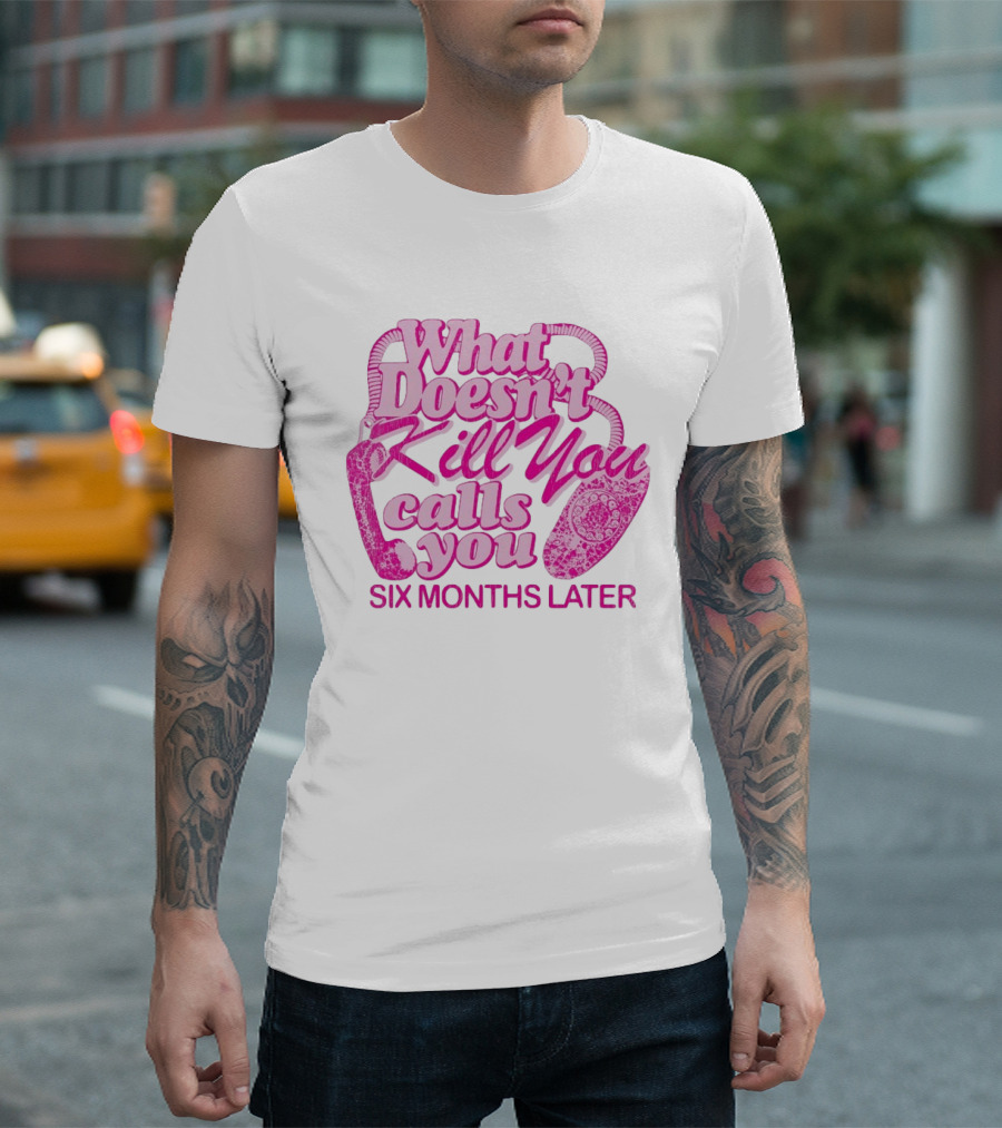 What Doesn’t Kill You Calls You Six Months Later T-Shirt