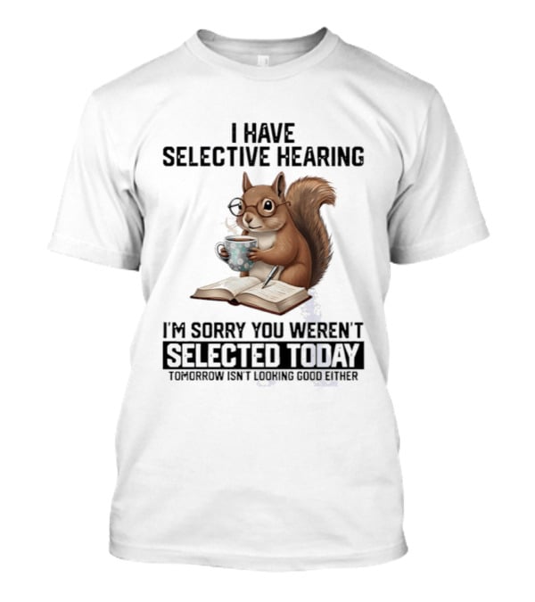 I'm Sorry You Weren't Selected Today Squirrel With Selective Hearing T-Shirt