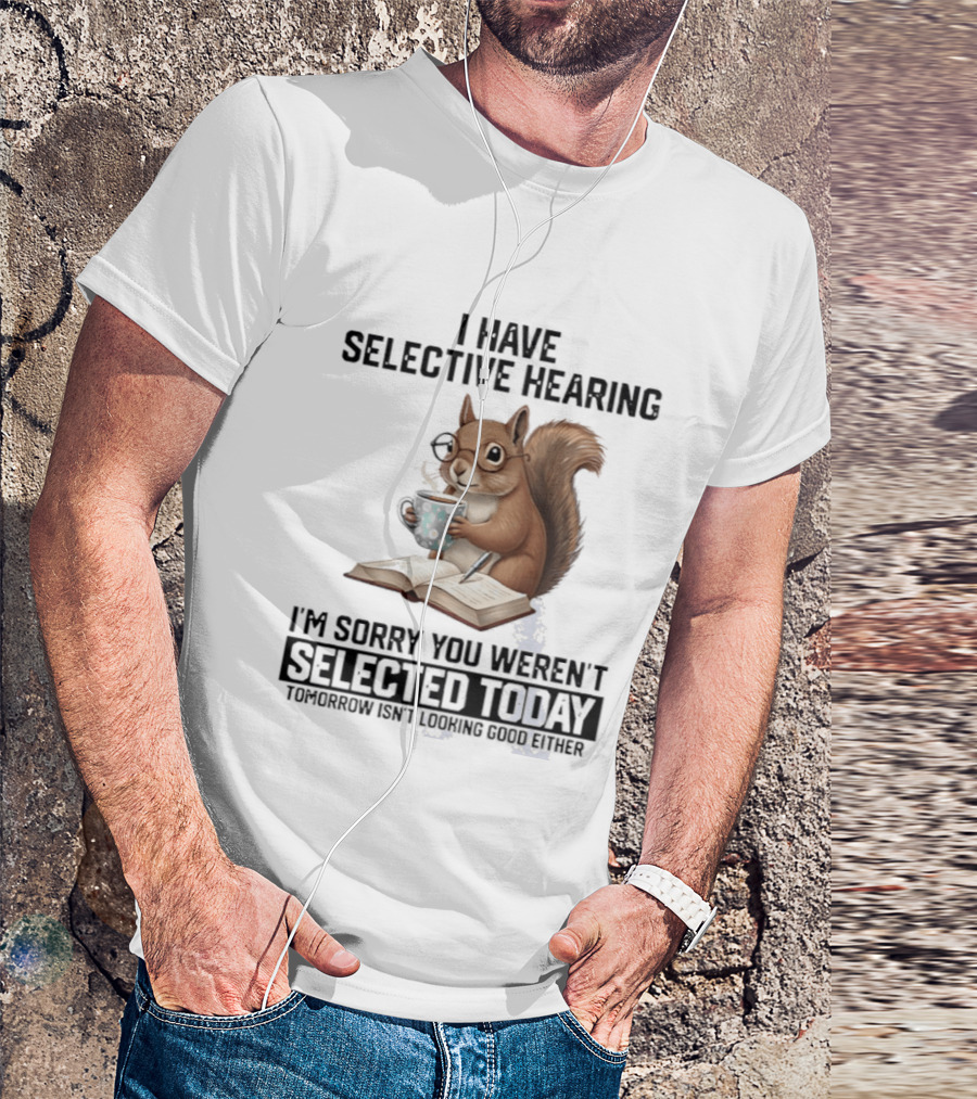 I'm Sorry You Weren't Selected Today Squirrel With Selective Hearing T-Shirt