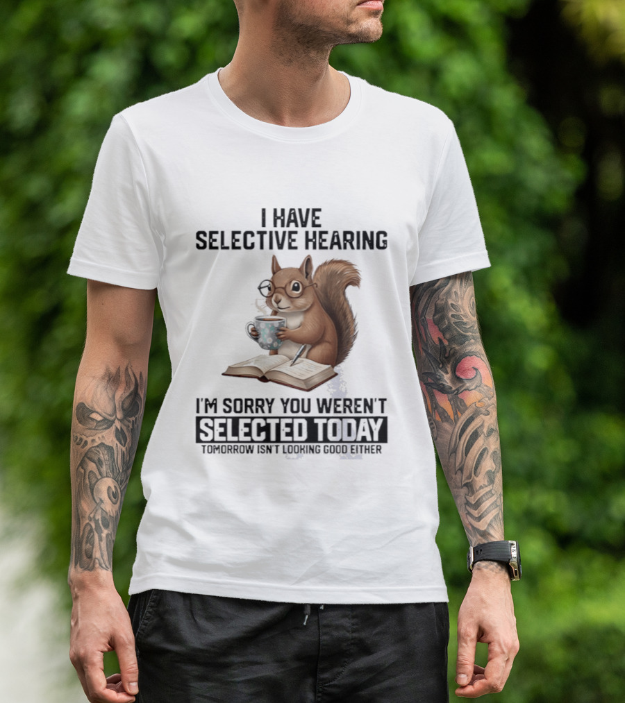 I'm Sorry You Weren't Selected Today Squirrel With Selective Hearing T-Shirt