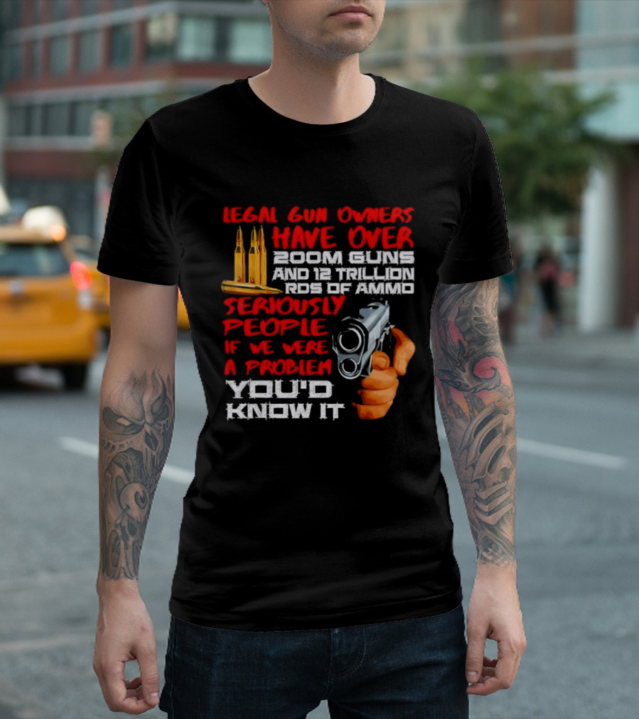 Legal Gun Owners Have Over 200M Guns 12 Trillion Rds Of Ammo Seriously People If We Were A Problem You'd Know It T-Shirt