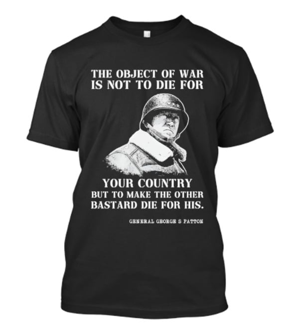 General George S Patton The Object Of War Is Not To Die For Your Country T-Shirt