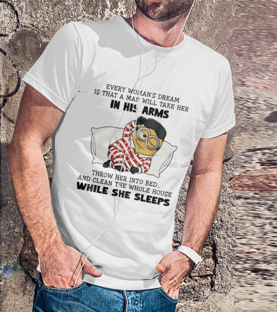 Minion Every Woman’s Dream Is That A Man Will Take Her In His Arms Throwher Into Bed T-Shirt