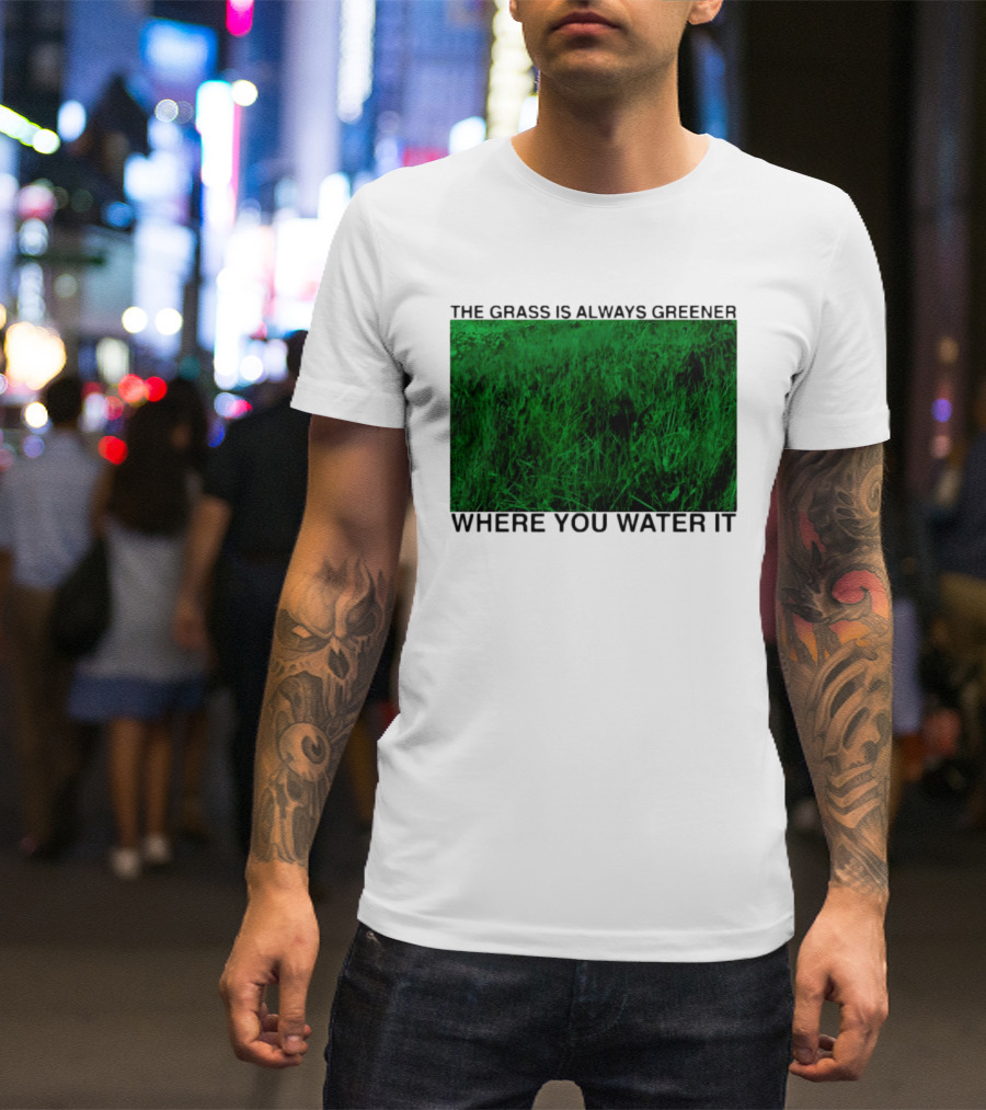 The Grass Is Always Greener Where You Water It Inspirational Message T-Shirt