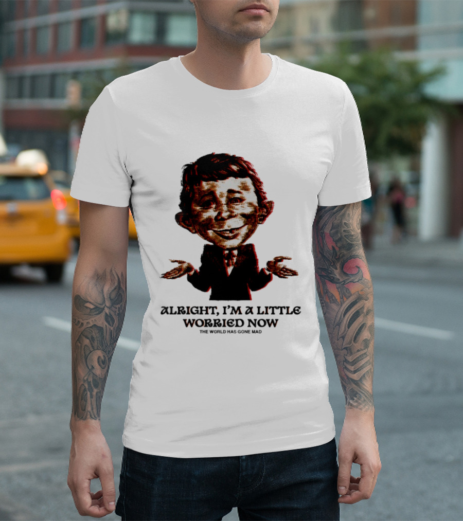 Alright I'm A Little Worried Now The World Has Gone Mad T-Shirt