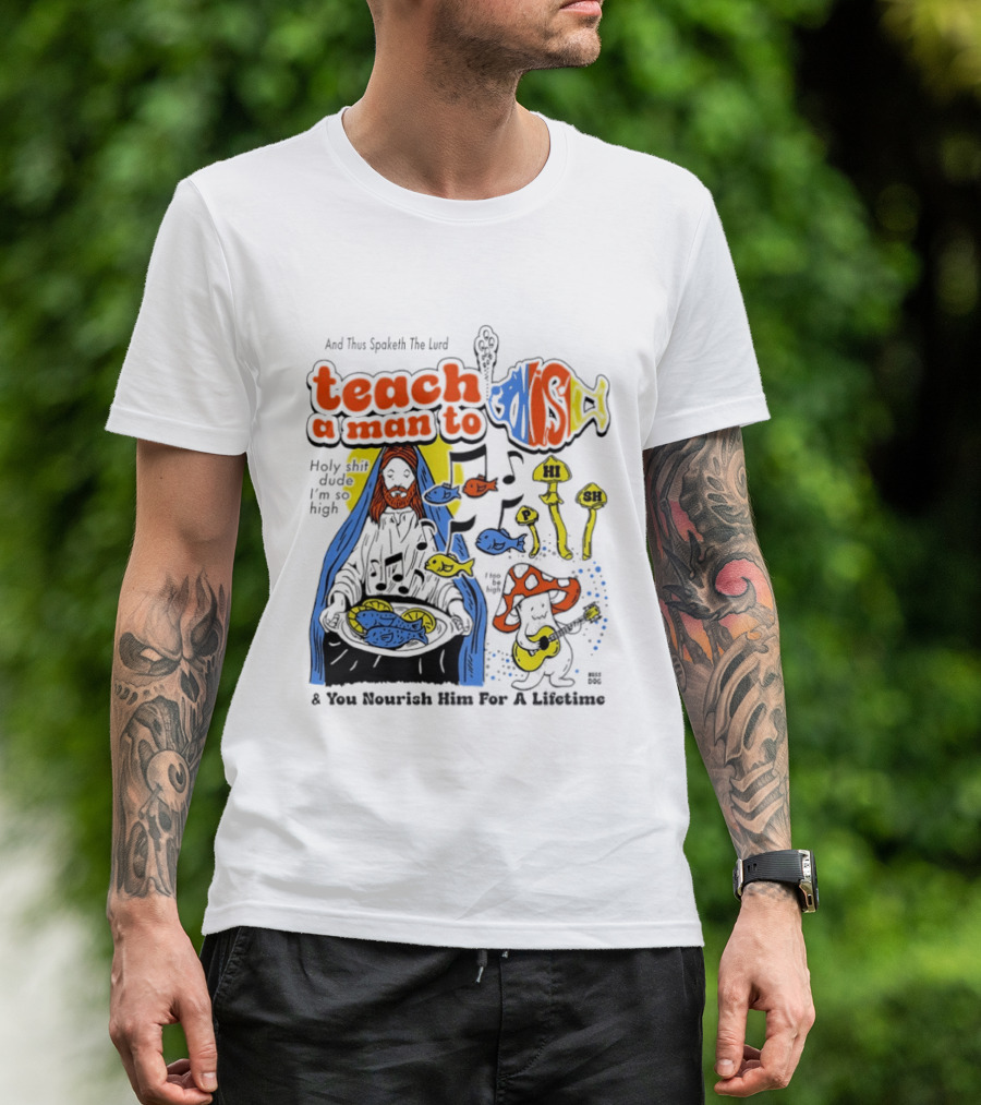 Teach A Man To HI SH I'm So High Fish Lurd Nourish Him For A Lifetime T-Shirt