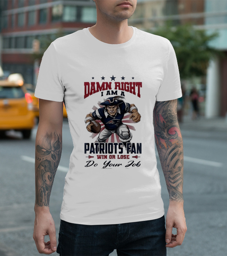 Damn Right I Am A New England Patriots Fan Win Or Lose Do Your Job T-Shirt