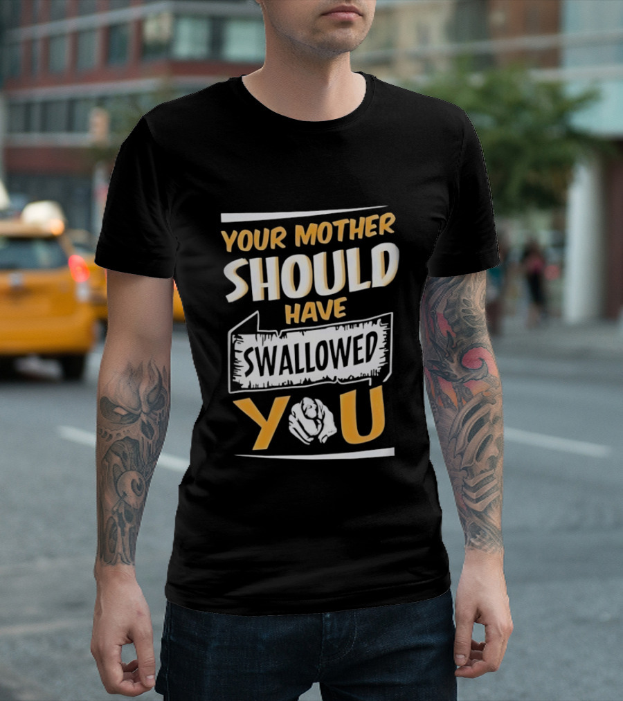 Your Mother Should Have Swallowed You T-Shirt