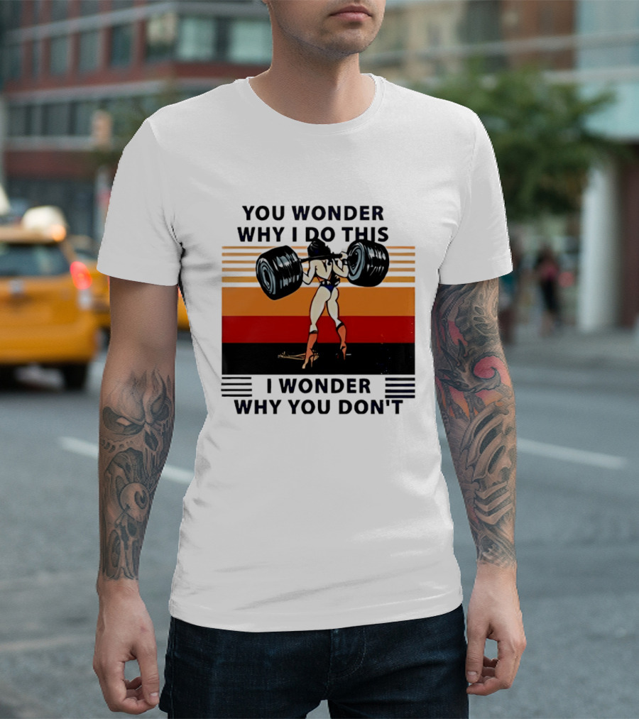 Wonder Woman You Wonder Why I Do This I Wonder Why You Don't Retro Lifting Strength T-Shirt