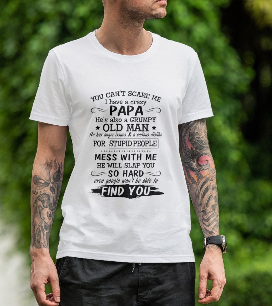 You Can't Scare Me I Have A Crazy Papa Grumpy Old Man Hates Stupid People Mess With Me He Will Slap You So Hard Even Google Can't Find You T-Shirt