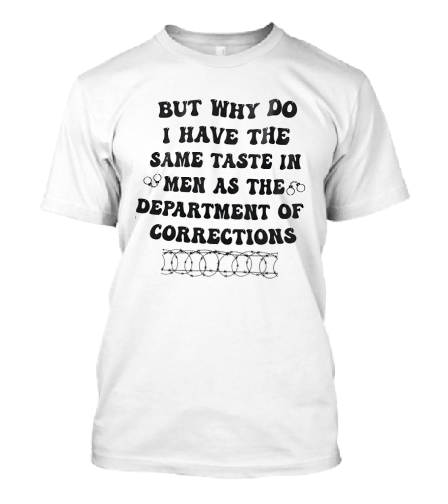 But Why Do I Have The Same Taste In Men As The Department Of Corrections Handcuffs Barbed Wire T-Shirt