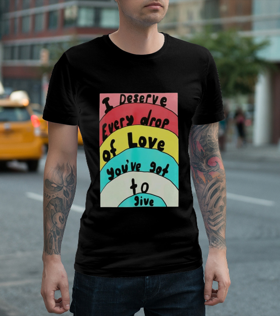 I Deserve Every Drop Of Love You've Got To Give Rainbow T-Shirt