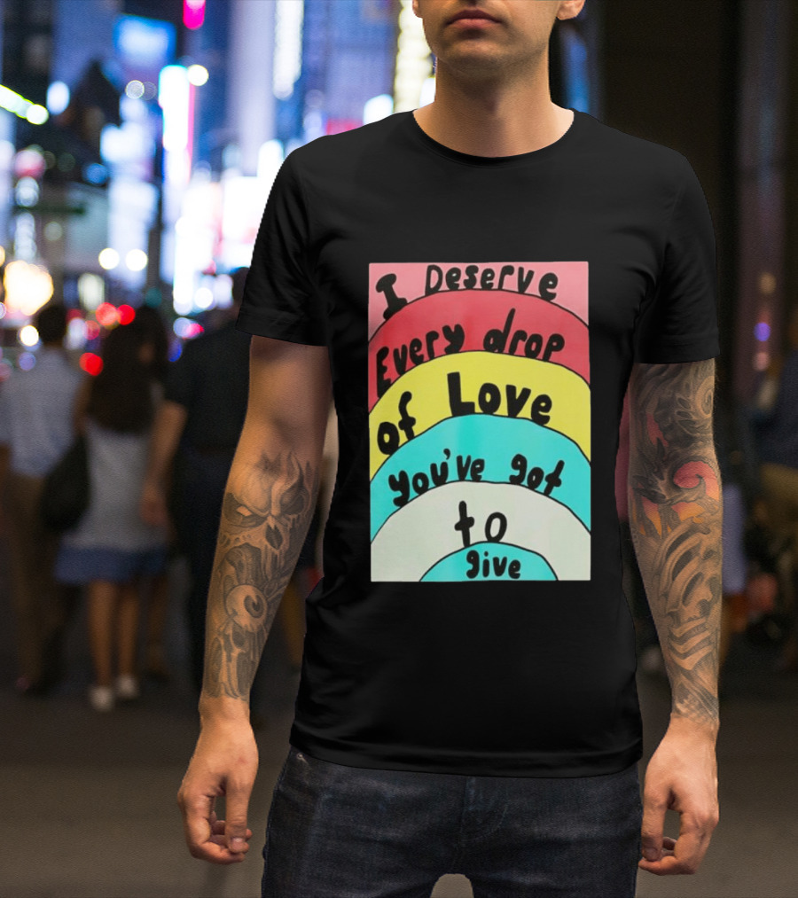 I Deserve Every Drop Of Love You've Got To Give Rainbow T-Shirt