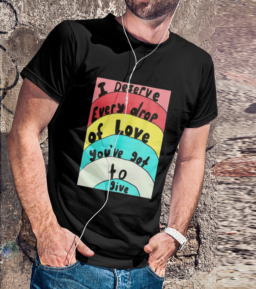 I Deserve Every Drop Of Love You've Got To Give Rainbow T-Shirt