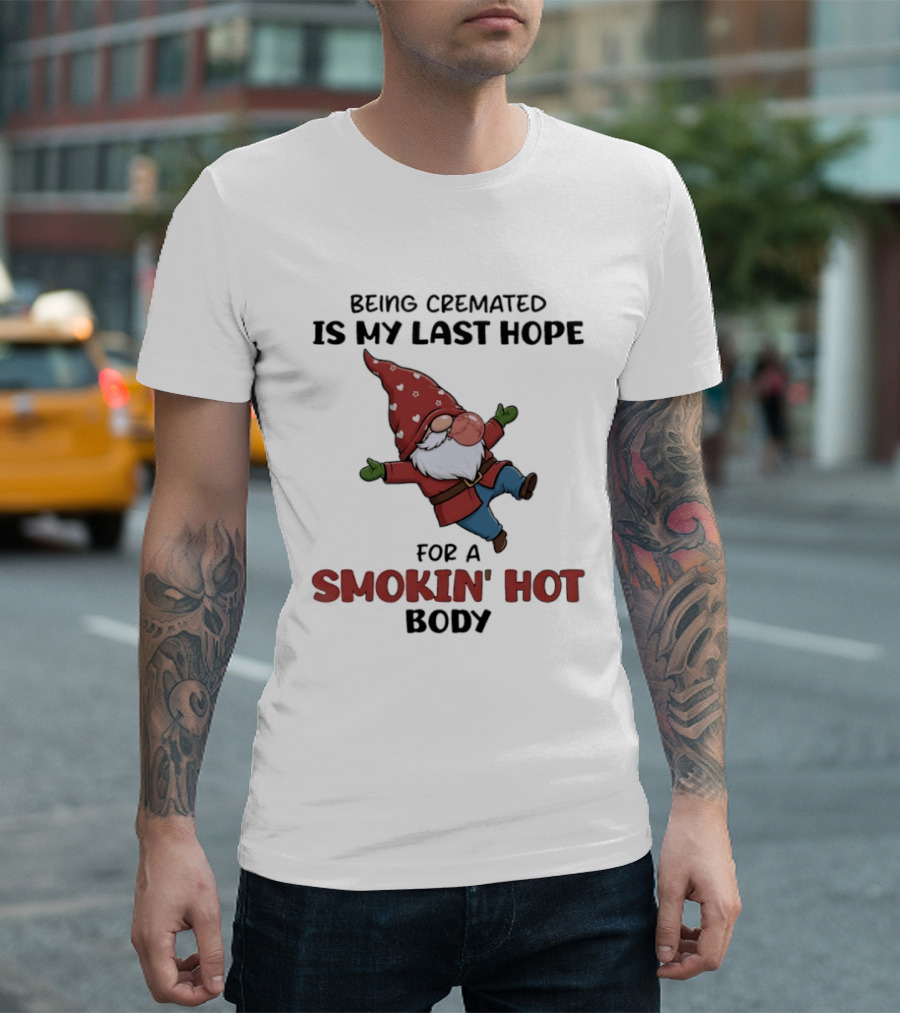 Gnome Being Cremated Is My Last Hope For A Smokin' Hot Body T-Shirt