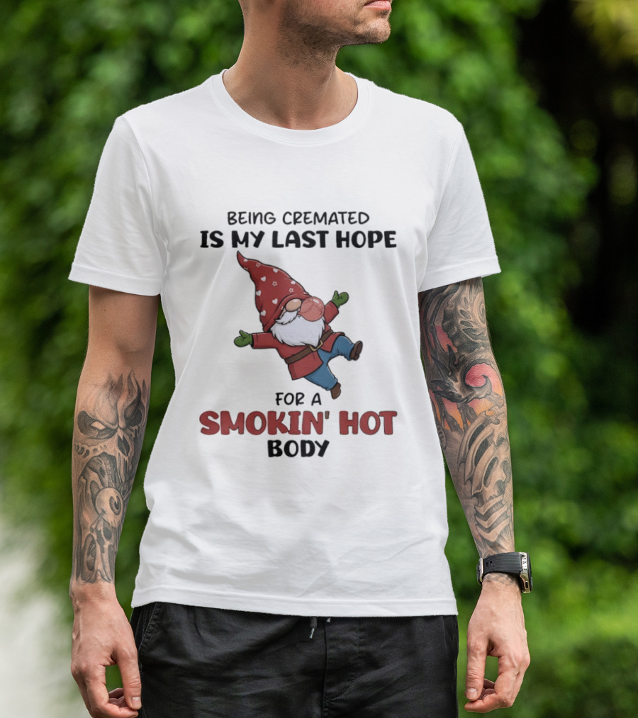 Gnome Being Cremated Is My Last Hope For A Smokin' Hot Body T-Shirt