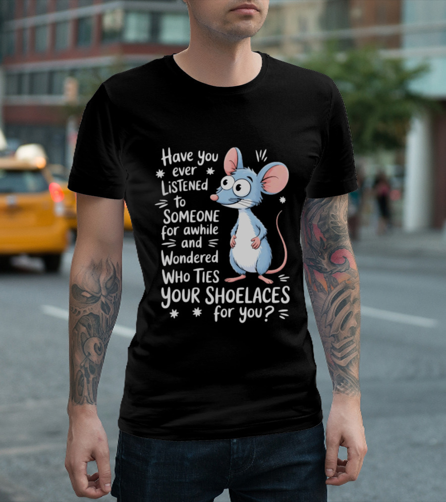Have You Ever Listened to Someone for Awhile and Wondered Who Ties Your Shoelaces for You Rat T-Shirt