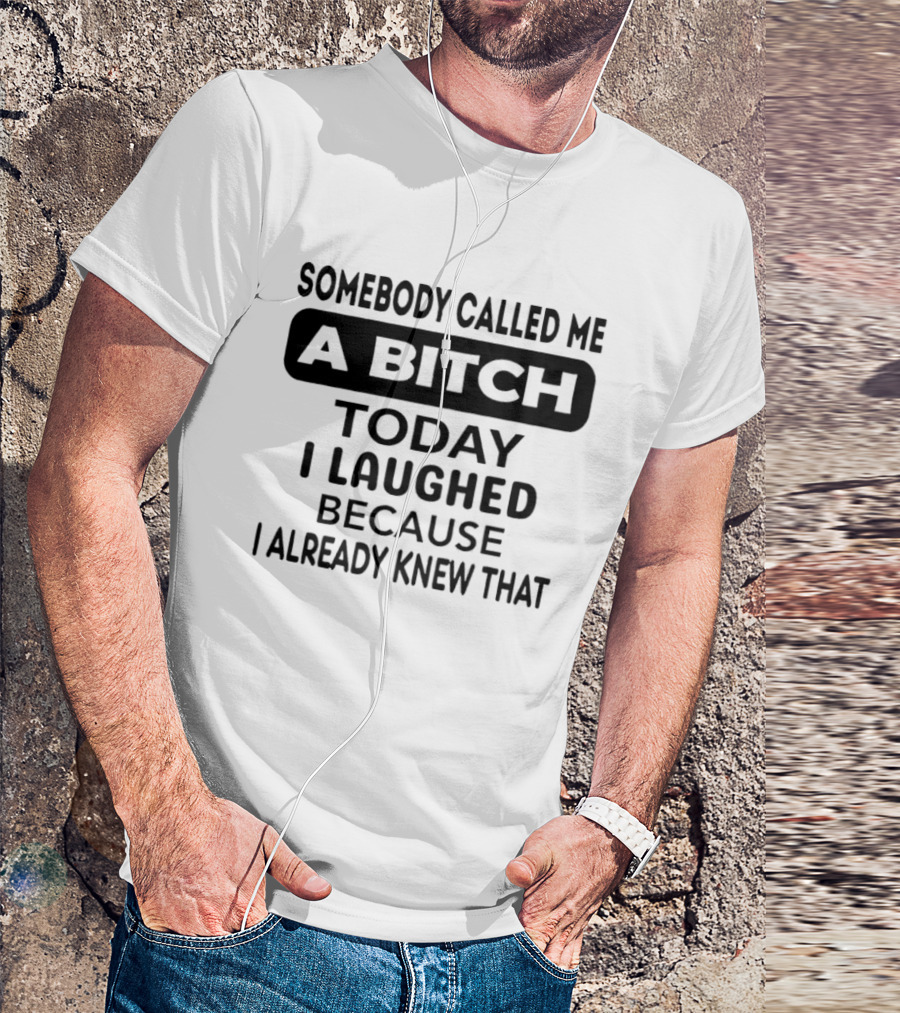 Somebody Called Me A Bitch Today I Laughed Because I Already Knew That T-Shirt