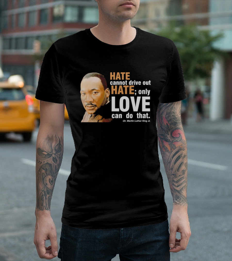 Hate Cannot Drive Out Hate Only Love Can Do That Martin Luther King Jr T-Shirt