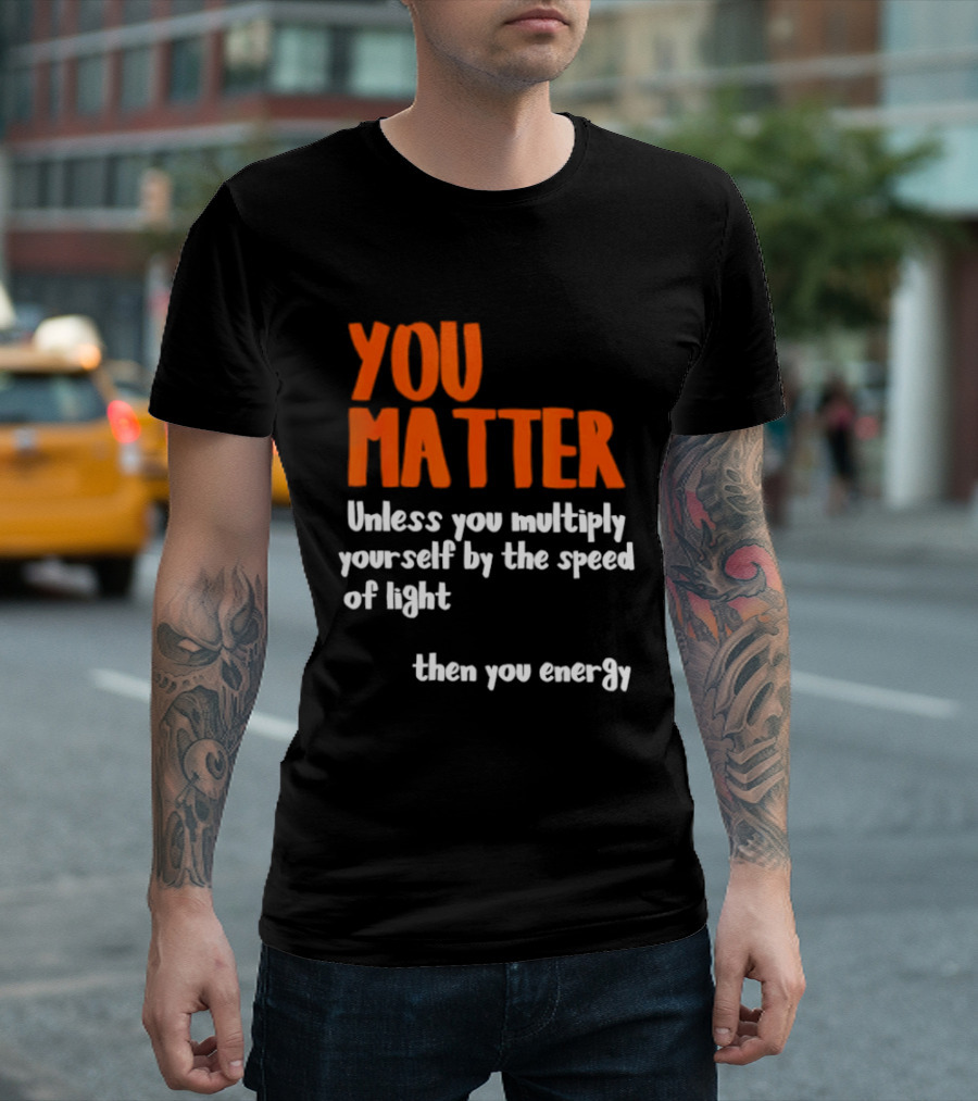 You Matter Unless You Multiply Yourself By The Speed Of Light Then You Energy T-Shirt