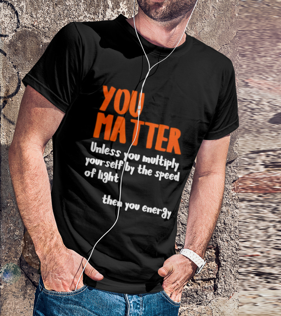 You Matter Unless You Multiply Yourself By The Speed Of Light Then You Energy T-Shirt