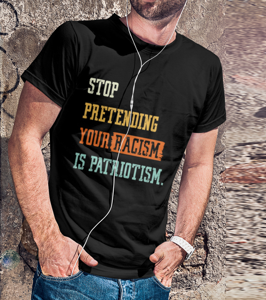 Stop Pretending Your Racism Is Patriotism T-Shirt