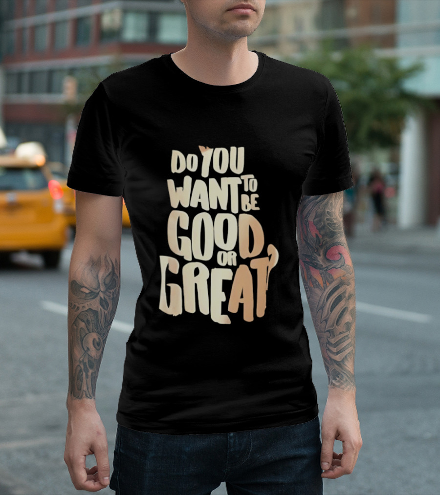 Do You Want To Be Good Or Great Motivational Message T-Shirt