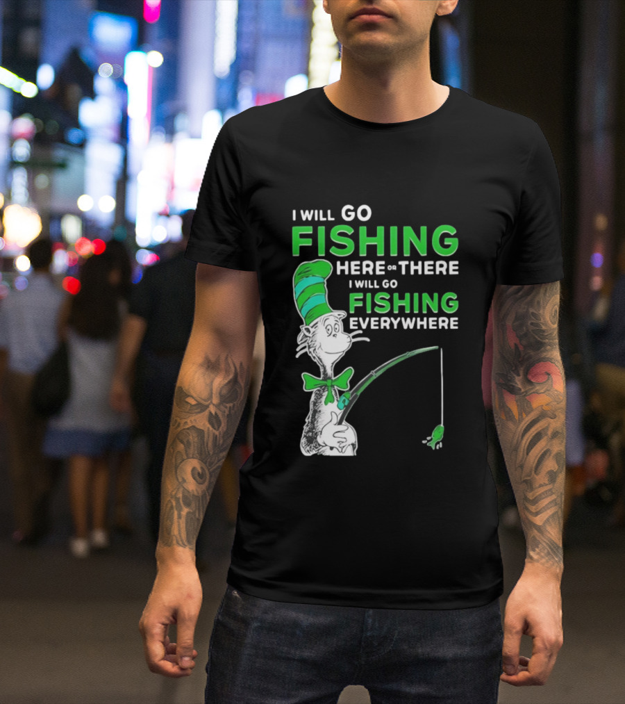 I Will Go Fishing Here Or There I Will Go Fishing Everywhere Cat In The Hat T-Shirt