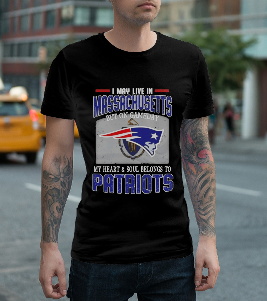 New England Patriots I May Live In Massachusetts But On Gameday My Heart And Soul Belongs To Patriots T-Shirt