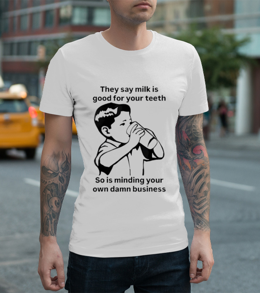 They Say Milk Is Good For Your Teeth So Is Minding Your Own Damn Business T-Shirt