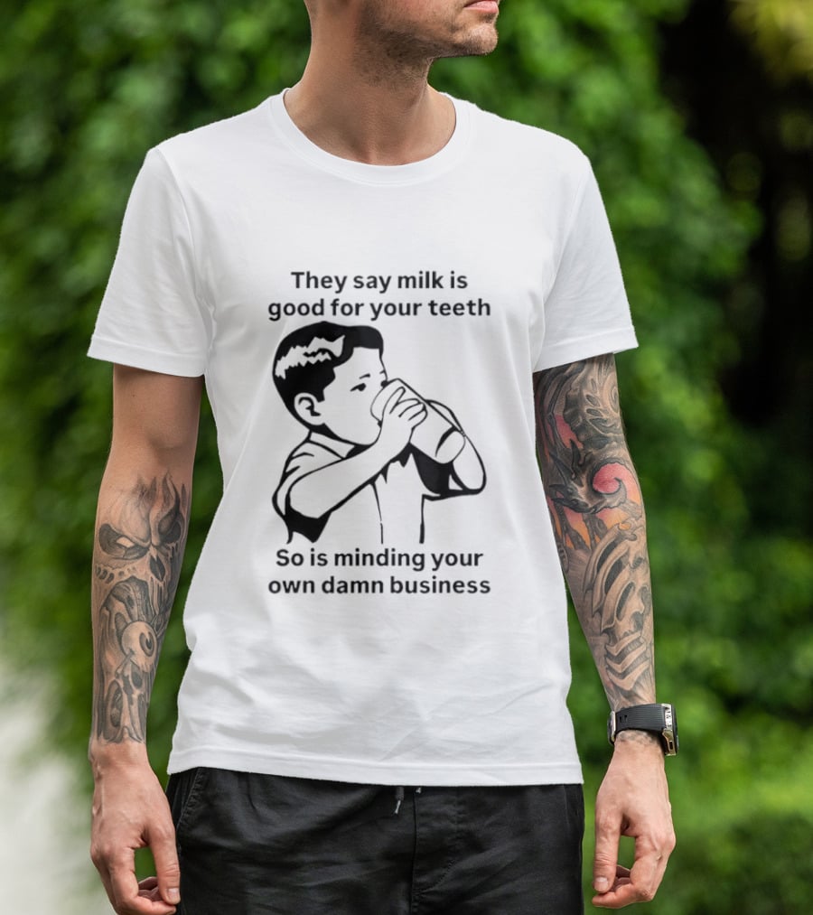 They Say Milk Is Good For Your Teeth So Is Minding Your Own Damn Business T-Shirt