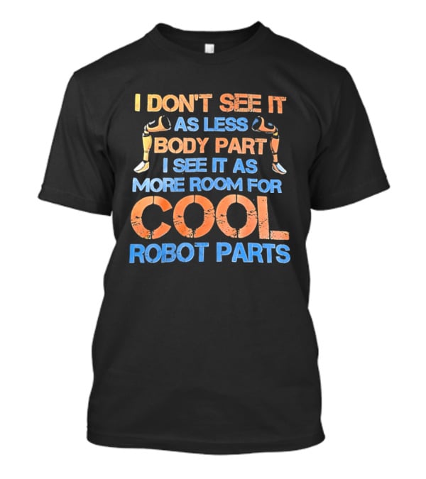 I Don't See It As Less Body Part I See It As More Room For Cool Robot Parts T-Shirt