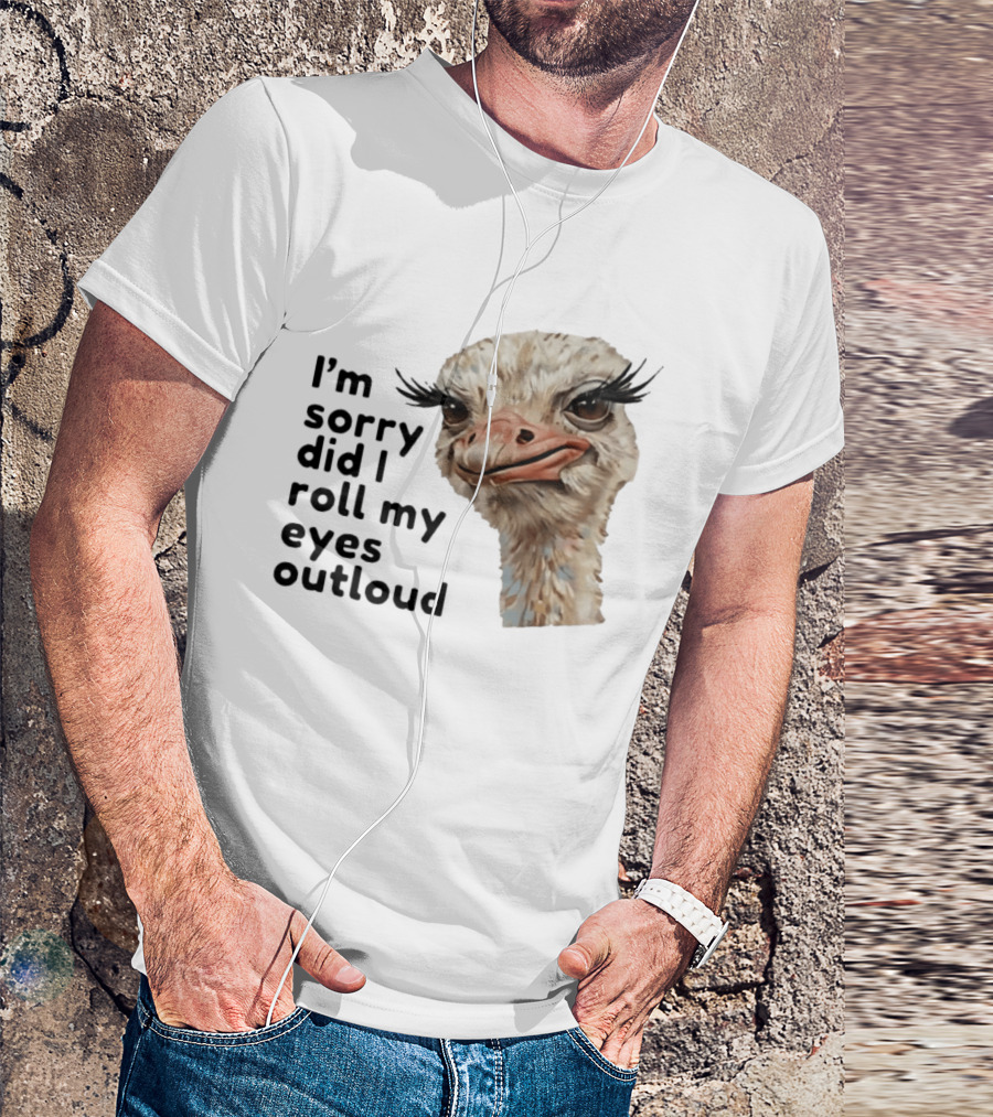 I'm Sorry Did I Roll My Eyes Out Loud Ostrich T-Shirt