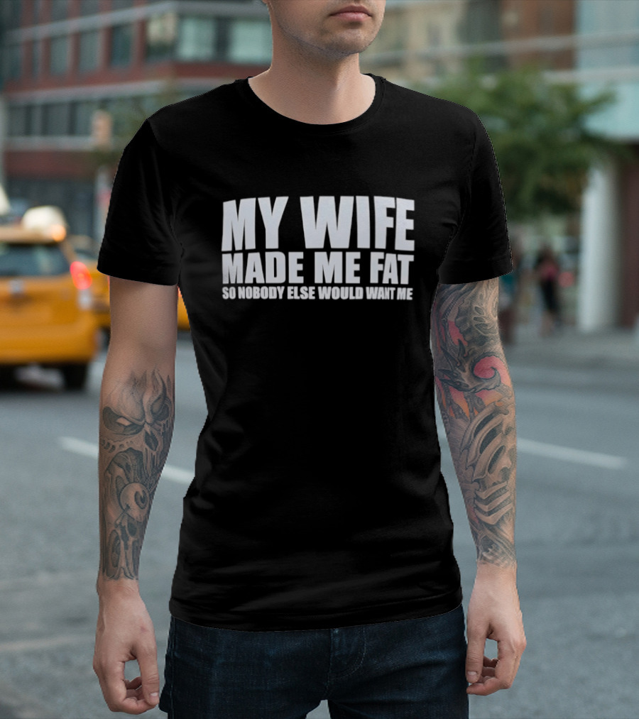 My Wife Made Me Fat So Nobody Else Would Want Me Playful Humor T-Shirt