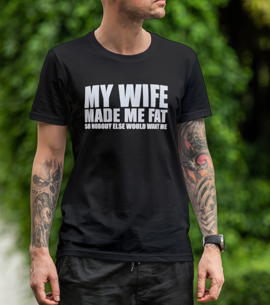 My Wife Made Me Fat So Nobody Else Would Want Me Playful Humor T-Shirt