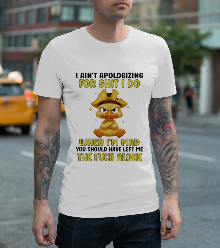I Ain't Apologizing For Shit I Do When I'm Mad You Should Have Left Me The Fuck Alone Duck T-Shirt