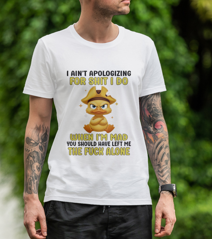 I Ain't Apologizing For Shit I Do When I'm Mad You Should Have Left Me The Fuck Alone Duck T-Shirt