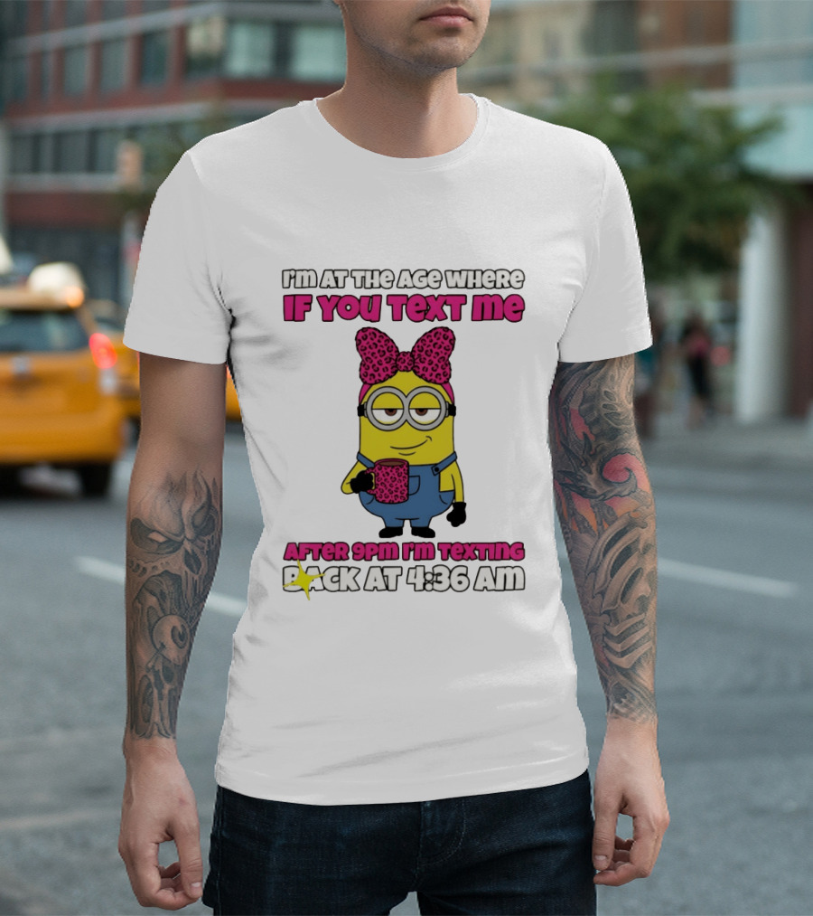 Minion I'm At The Age Where If You Text Me After 9pm I'm Texting Back At 4:36 Am T-Shirt