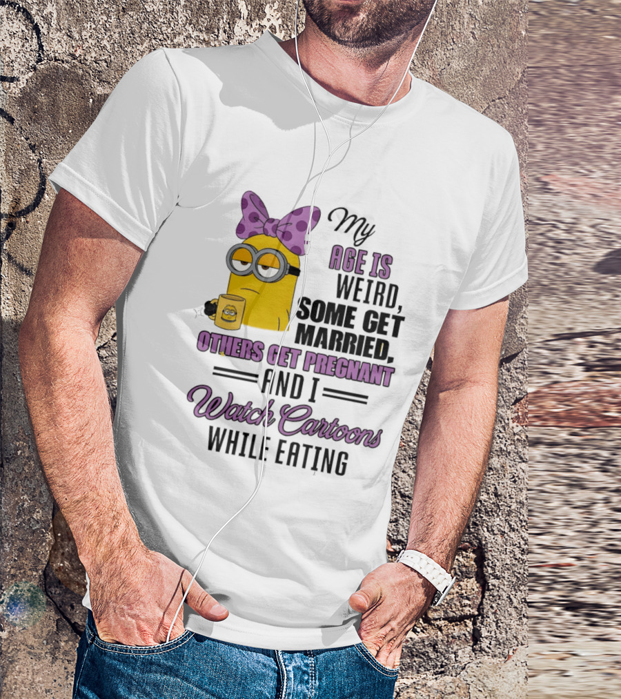 My Age Is Weird Some Get Married Others Get Pregnant And I Cartoons While Eating Minion T-Shirt