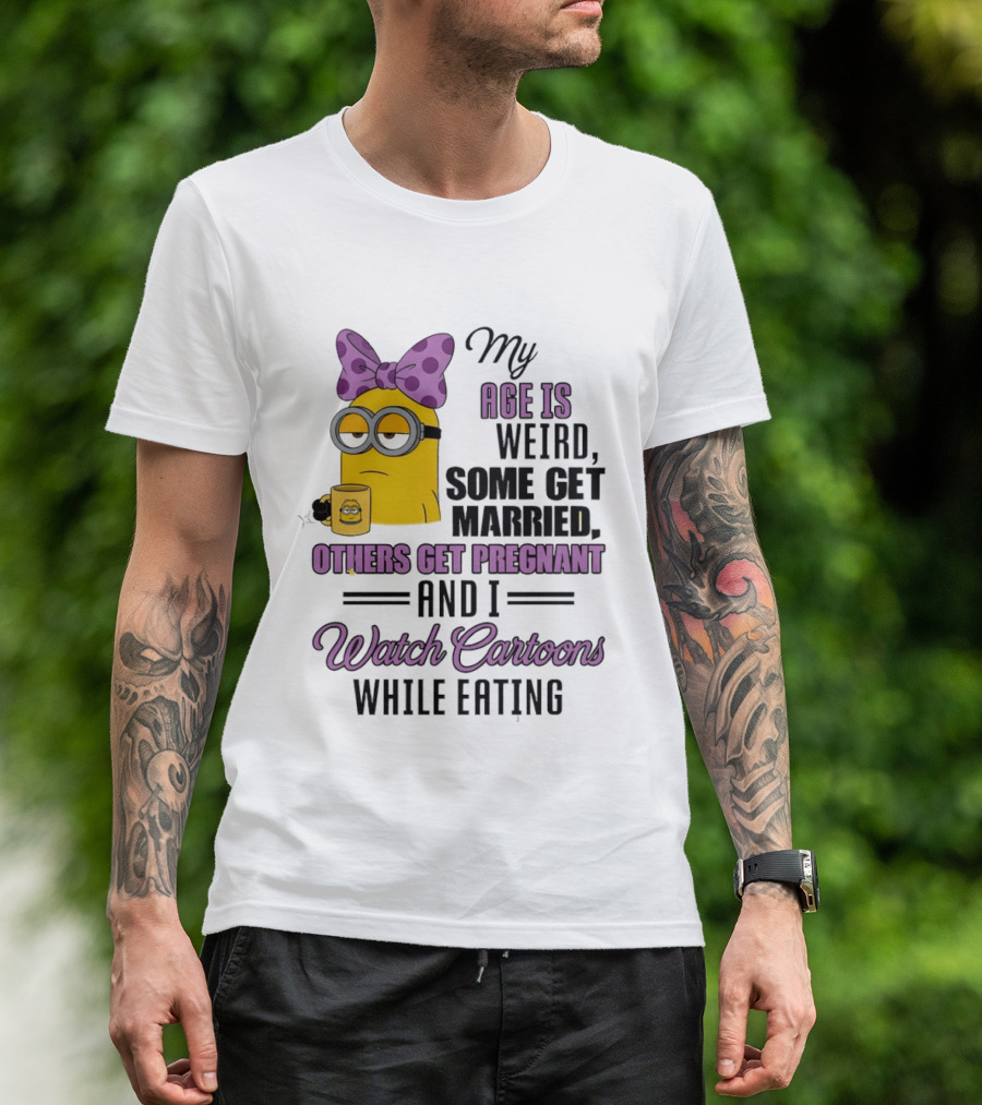 My Age Is Weird Some Get Married Others Get Pregnant And I Cartoons While Eating Minion T-Shirt