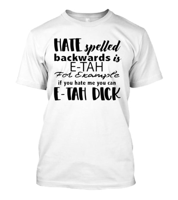 Hate Spelled Backwards Is E TAH For Example If You Hate Me You Can E TAH DICK T-Shirt