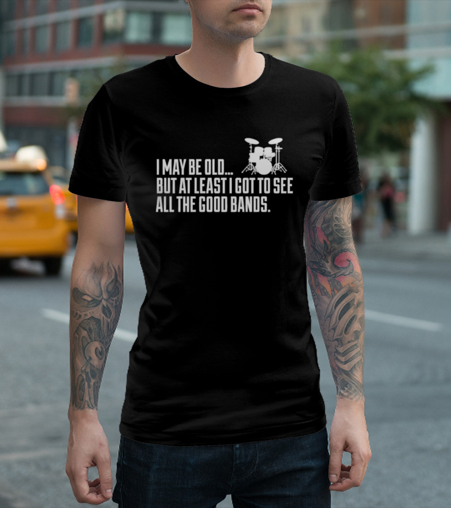 I May Be Old But At Least I Got To See All The Good Bands Drums T-Shirt