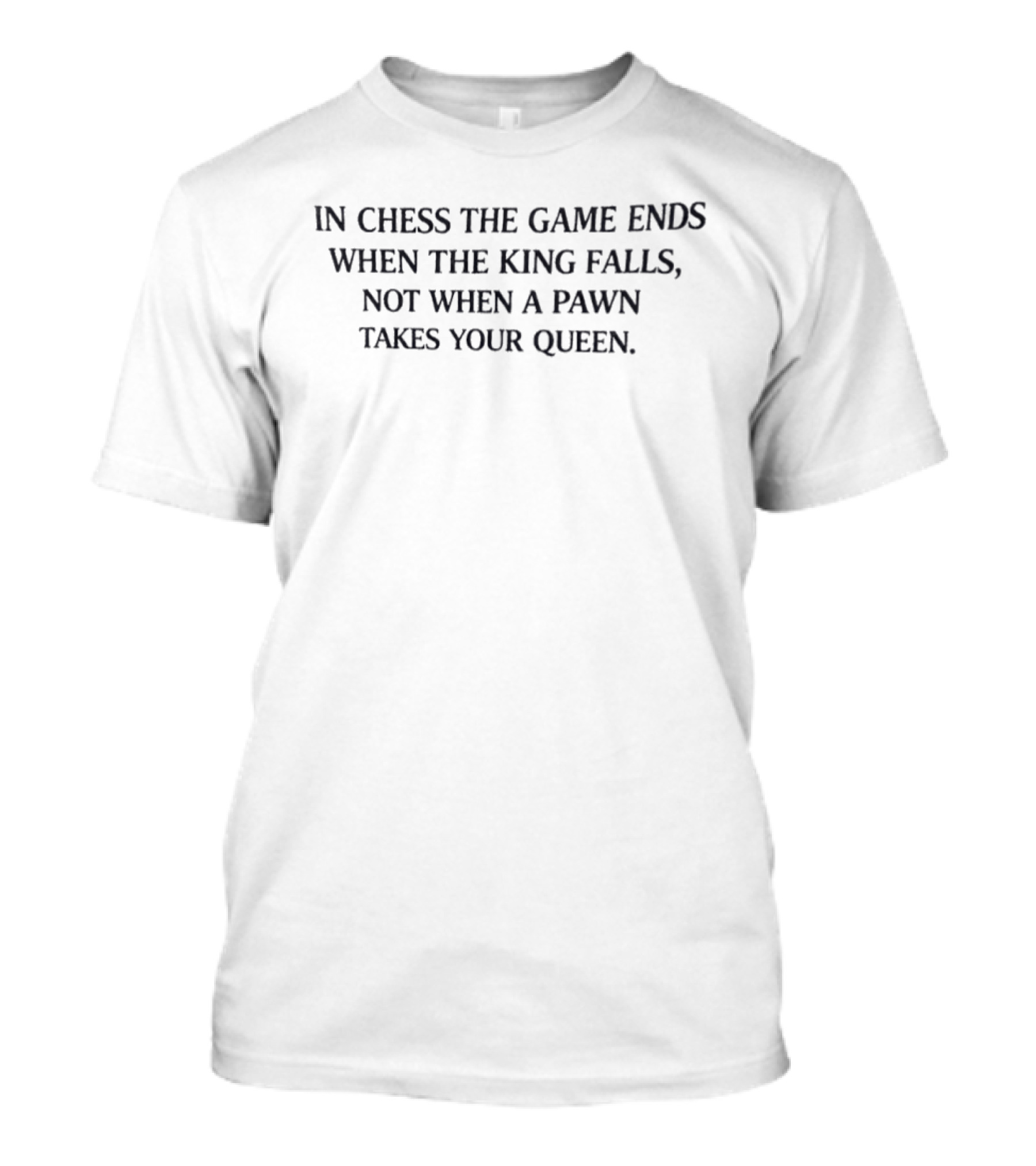 In Chess The Game Ends When The King Falls Not When A Pawn Takes Your Queen T-Shirt