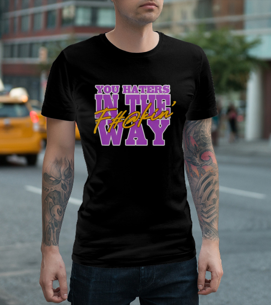 You Haters F#@kin' In The Way T-Shirt