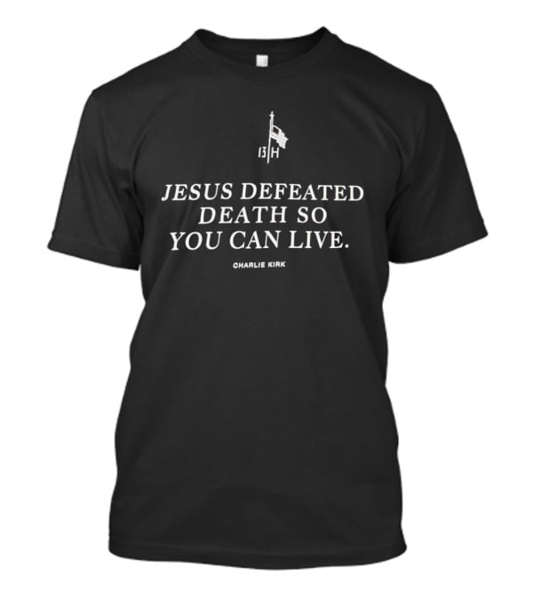Jesus Defeated Death So You Can Live 13 H Charlie Kirk T-Shirt