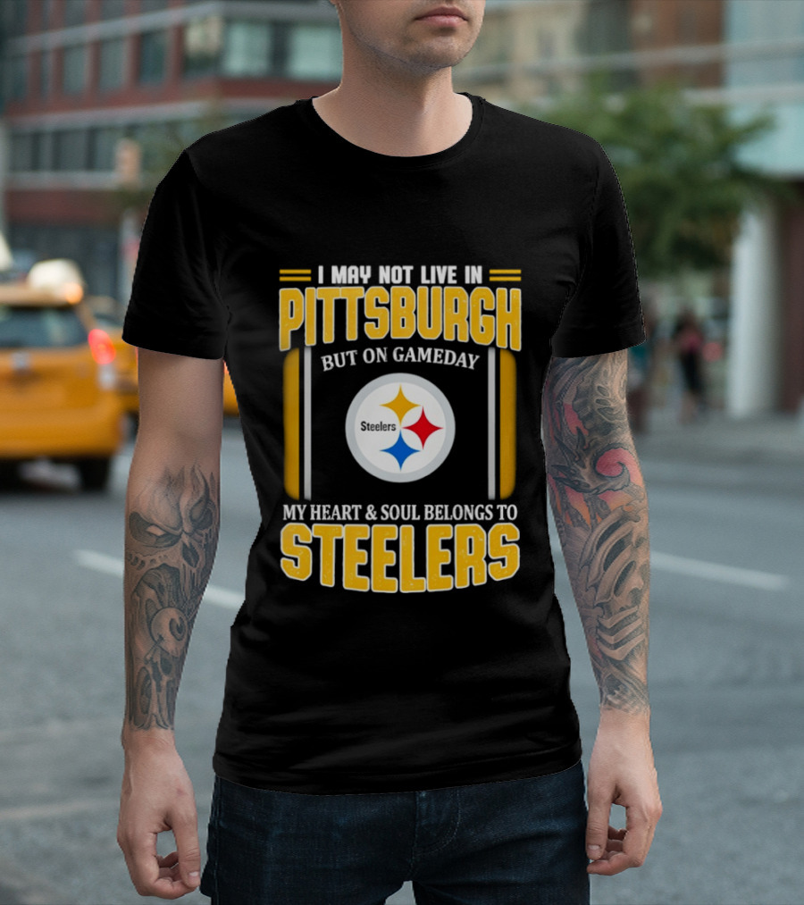 I May Not Live In Pittsburgh But On Gameday My Heart And Soul Belongs To Steelers T-Shirt