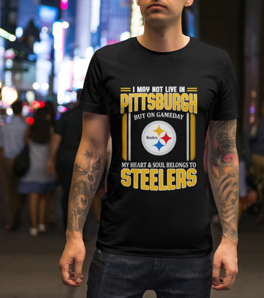 I May Not Live In Pittsburgh But On Gameday My Heart And Soul Belongs To Steelers T-Shirt